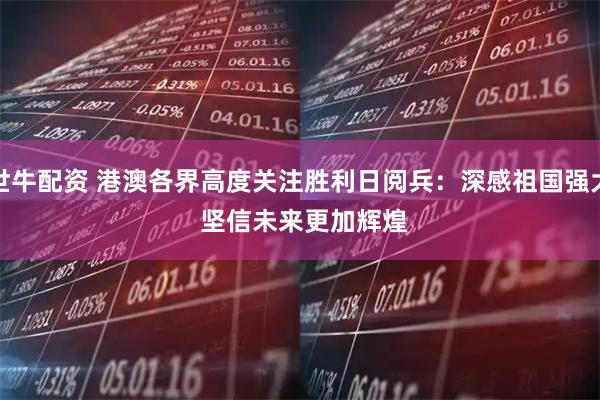 世牛配资 港澳各界高度关注胜利日阅兵：深感祖国强大 坚信未来更加辉煌