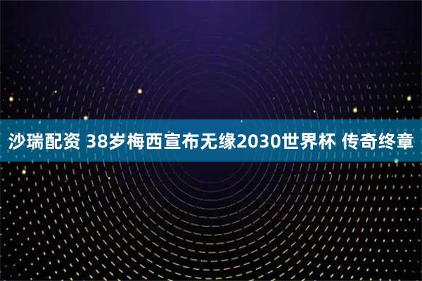 沙瑞配资 38岁梅西宣布无缘2030世界杯 传奇终章