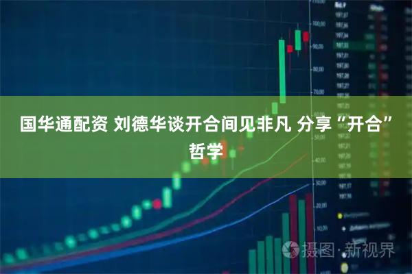 国华通配资 刘德华谈开合间见非凡 分享“开合”哲学