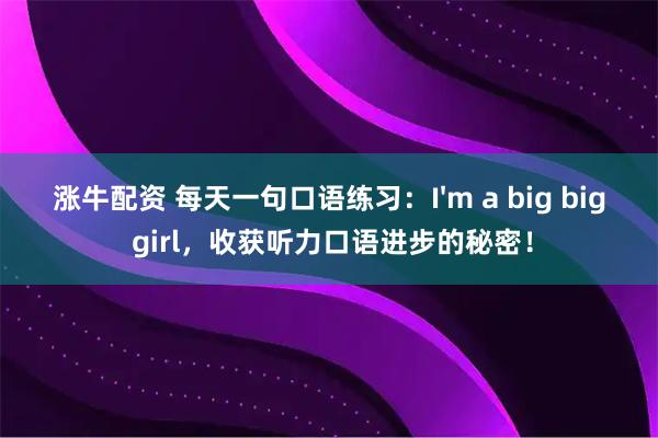 涨牛配资 每天一句口语练习：I'm a big big girl，收获听力口语进步的秘密！
