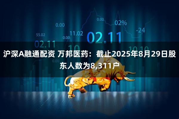 沪深A融通配资 万邦医药：截止2025年8月29日股东人数为8,311户