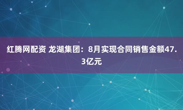 红腾网配资 龙湖集团：8月实现合同销售金额47.3亿元
