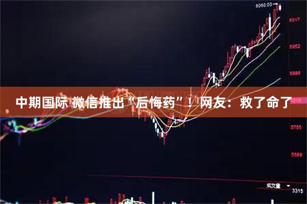 中期国际 微信推出“后悔药”！网友：救了命了