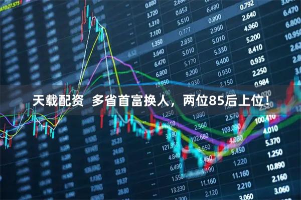 天载配资  多省首富换人，两位85后上位！