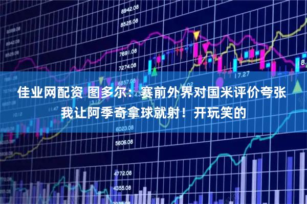 佳业网配资 图多尔：赛前外界对国米评价夸张 我让阿季奇拿球就射！开玩笑的