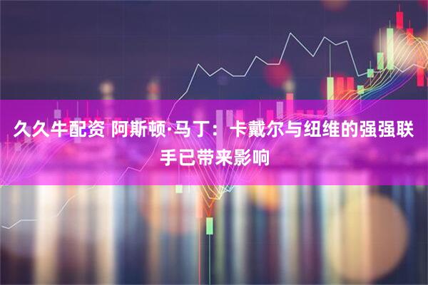 久久牛配资 阿斯顿·马丁：卡戴尔与纽维的强强联手已带来影响