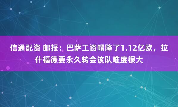 信通配资 邮报：巴萨工资帽降了1.12亿欧，拉什福德要永久转会该队难度很大