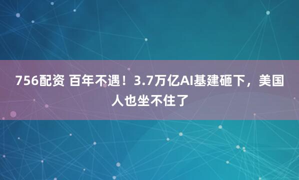756配资 百年不遇！3.7万亿AI基建砸下，美国人也坐不住了