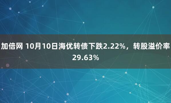 加倍网 10月10日海优转债下跌2.22%，转股溢价率29.63%