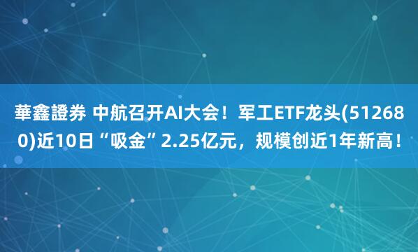 華鑫證券 中航召开AI大会！军工ETF龙头(512680)近10日“吸金”2.25亿元，规模创近1年新高！