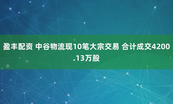 盈丰配资 中谷物流现10笔大宗交易 合计成交4200.13万股