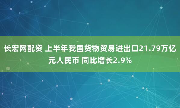 长宏网配资 上半年我国货物贸易进出口21.79万亿元人民币 同比增长2.9%