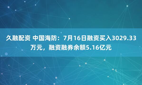 久融配资 中国海防：7月16日融资买入3029.33万元，融资融券余额5.16亿元