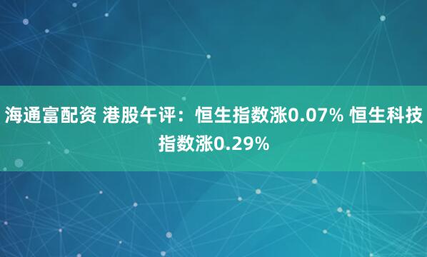 海通富配资 港股午评：恒生指数涨0.07% 恒生科技指数涨0.29%