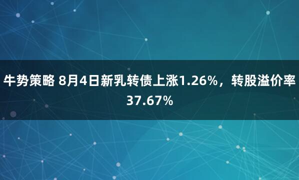 牛势策略 8月4日新乳转债上涨1.26%，转股溢价率37.67%