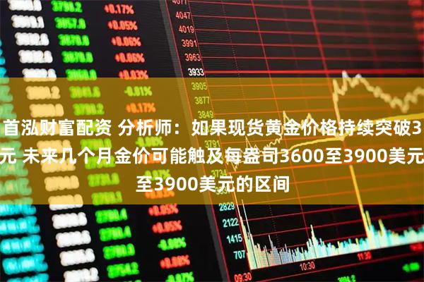 首泓财富配资 分析师：如果现货黄金价格持续突破3500美元 未来几个月金价可能触及每盎司3600至3900美元的区间