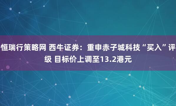 恒瑞行策略网 西牛证券：重申赤子城科技“买入”评级 目标价上调至13.2港元