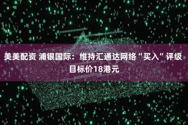 美美配资 浦银国际：维持汇通达网络“买入”评级 目标价18港元