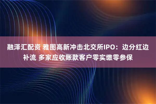 融泽汇配资 雅图高新冲击北交所IPO：边分红边补流 多家应收账款客户零实缴零参保